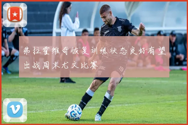 弗拉霍维奇恢复训练状态良好有望出战周末尤文比赛
