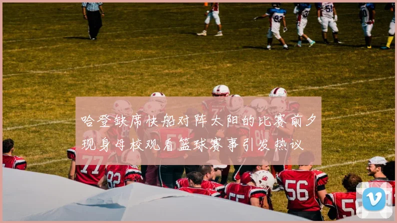 哈登缺席快船对阵太阳的比赛前夕现身母校观看篮球赛事引发热议