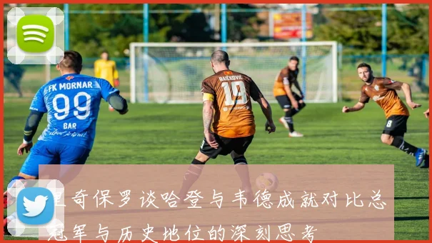 里奇保罗谈哈登与韦德成就对比总冠军与历史地位的深刻思考