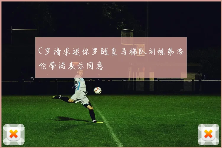 C罗请求迷你罗随皇马梯队训练弗洛伦蒂诺表示同意