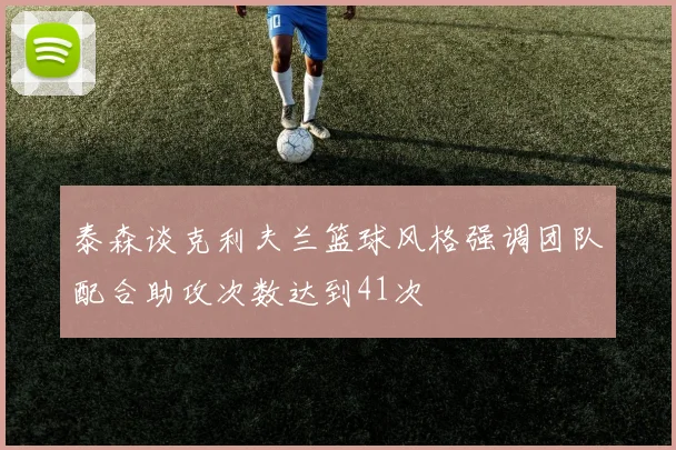 泰森谈克利夫兰篮球风格强调团队配合助攻次数达到41次