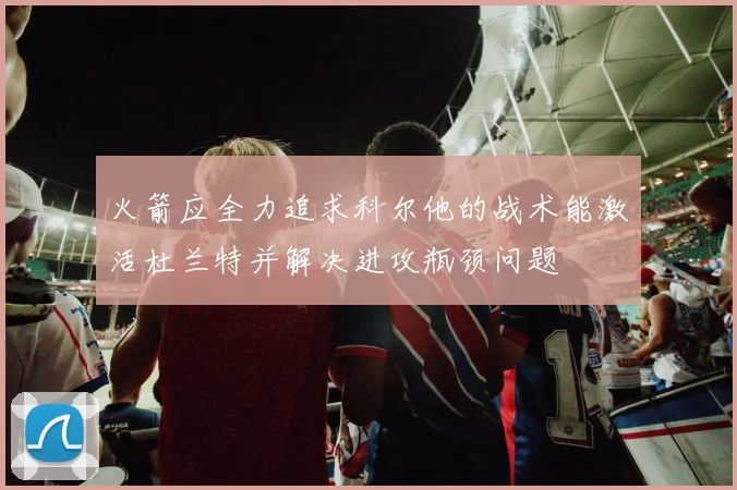 火箭应全力追求科尔他的战术能激活杜兰特并解决进攻瓶颈问题