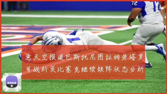 意天空报道巴斯托尼图拉姆劳塔罗可战科莫比塞克继续缺阵状态分析