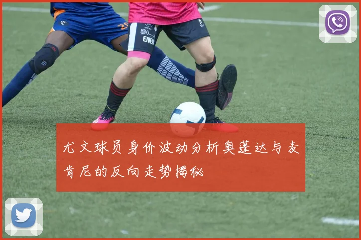 尤文球员身价波动分析奥蓬达与麦肯尼的反向走势揭秘