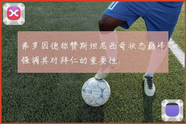 弗罗因德称赞斯坦尼西奇状态巅峰强调其对拜仁的重要性