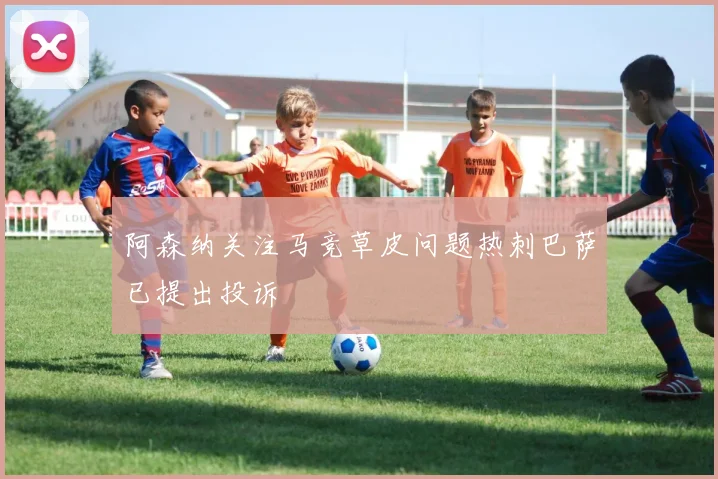 阿森纳关注马竞草皮问题热刺巴萨已提出投诉