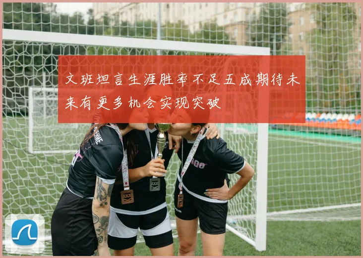 文班坦言生涯胜率不足五成期待未来有更多机会实现突破
