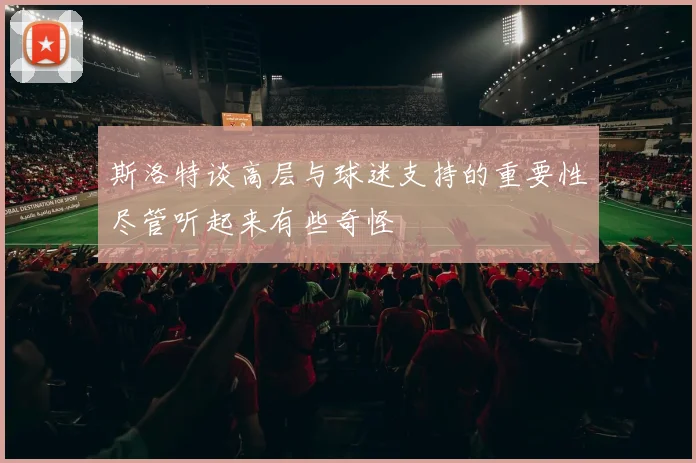 斯洛特谈高层与球迷支持的重要性尽管听起来有些奇怪