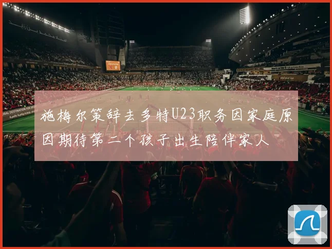 施梅尔策辞去多特U23职务因家庭原因期待第二个孩子出生陪伴家人