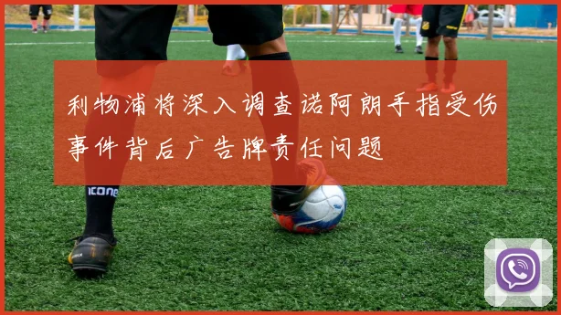 利物浦将深入调查诺阿朗手指受伤事件背后广告牌责任问题
