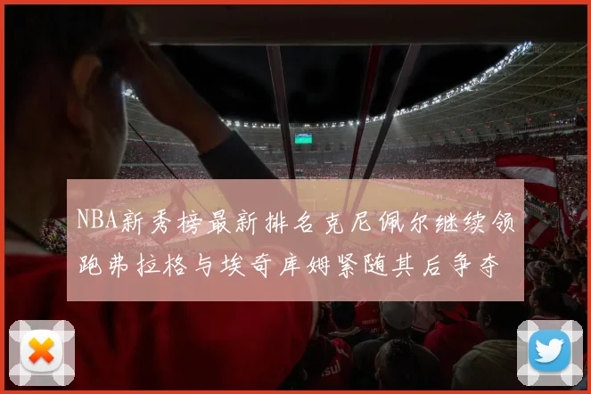 NBA新秀榜最新排名克尼佩尔继续领跑弗拉格与埃奇库姆紧随其后争夺位置