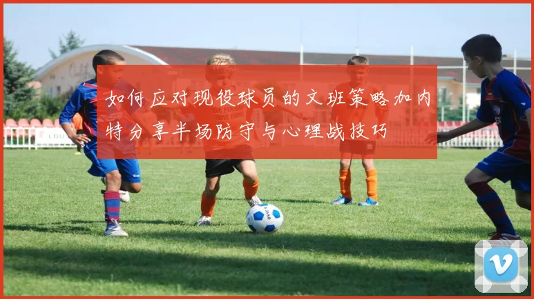 如何应对现役球员的文班策略加内特分享半场防守与心理战技巧