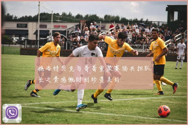 施洛特贝克与哥哥重聚赛场共担队长之责感慨时刻珍贵美好