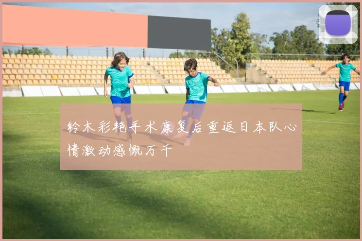 铃木彩艳手术康复后重返日本队心情激动感慨万千