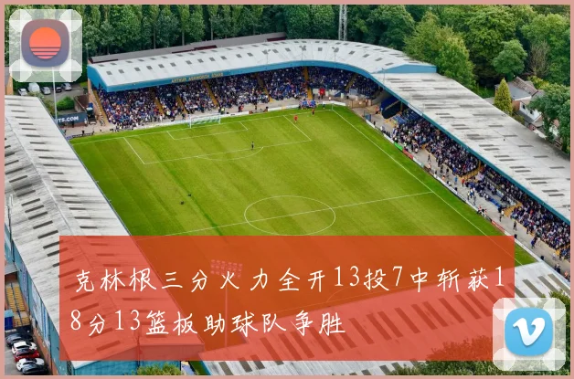 克林根三分火力全开13投7中斩获18分13篮板助球队争胜