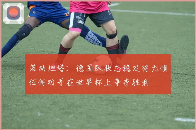 若纳坦塔：德国队状态稳定将无惧任何对手在世界杯上争夺胜利