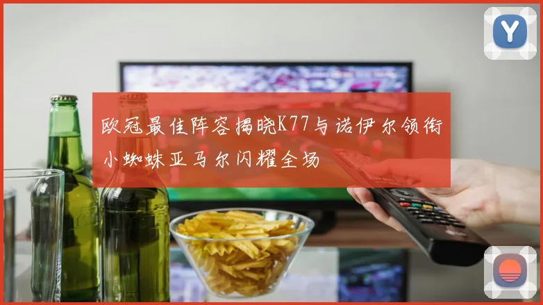 欧冠最佳阵容揭晓K77与诺伊尔领衔小蜘蛛亚马尔闪耀全场