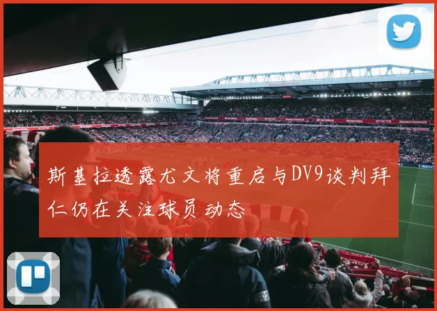 斯基拉透露尤文将重启与DV9谈判拜仁仍在关注球员动态