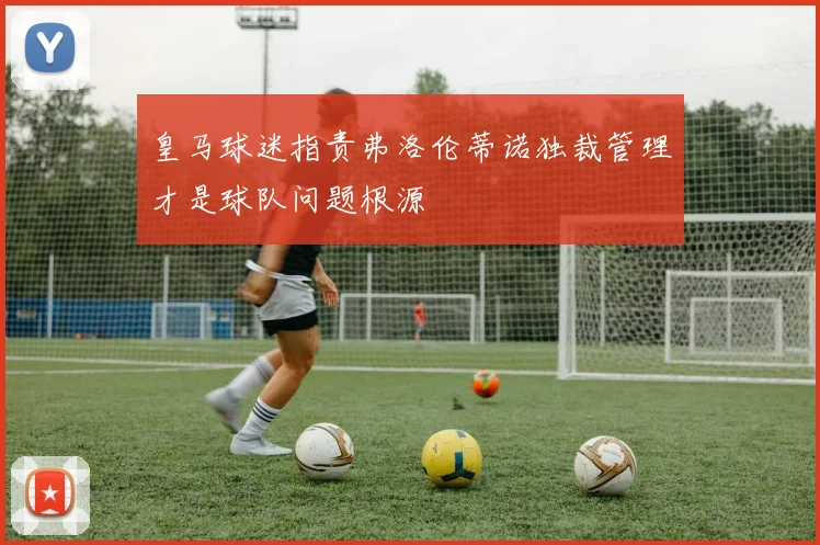 皇马球迷指责弗洛伦蒂诺独裁管理才是球队问题根源