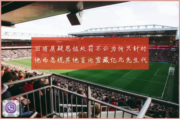 旧将质疑恩佐处罚不公为何只针对他而忽视其他言论雪藏亿元先生代价过于沉重