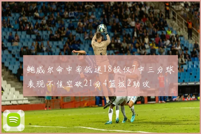 鲍威尔命中率低迷18投仅7中三分球表现不佳空砍21分4篮板2助攻