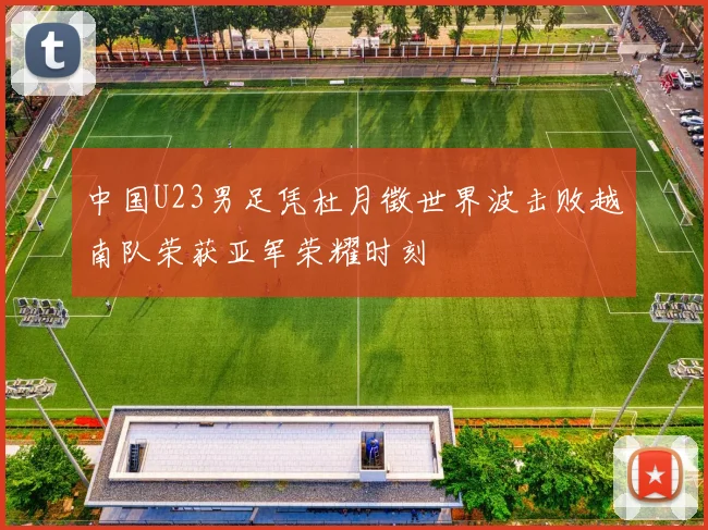 中国U23男足凭杜月徵世界波击败越南队荣获亚军荣耀时刻