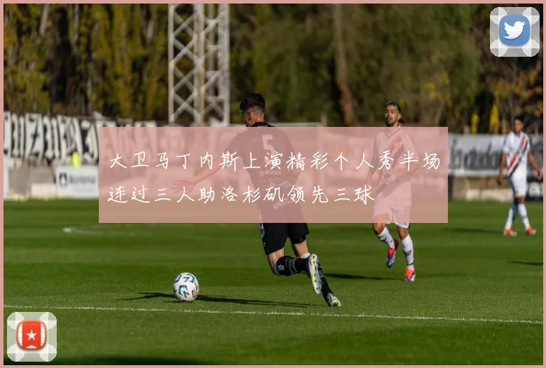 大卫马丁内斯上演精彩个人秀半场连过三人助洛杉矶领先三球
