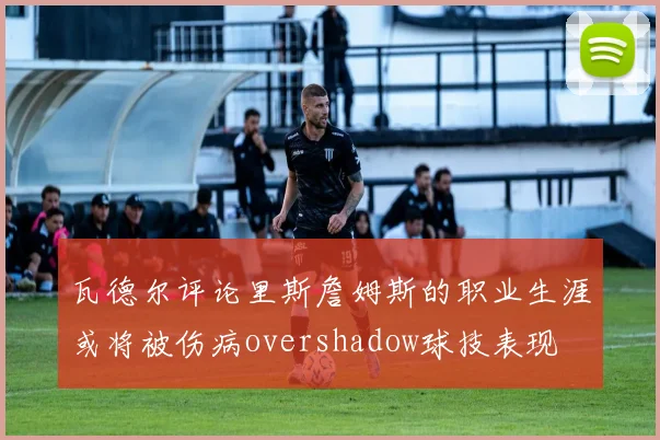 瓦德尔评论里斯詹姆斯的职业生涯或将被伤病overshadow球技表现
