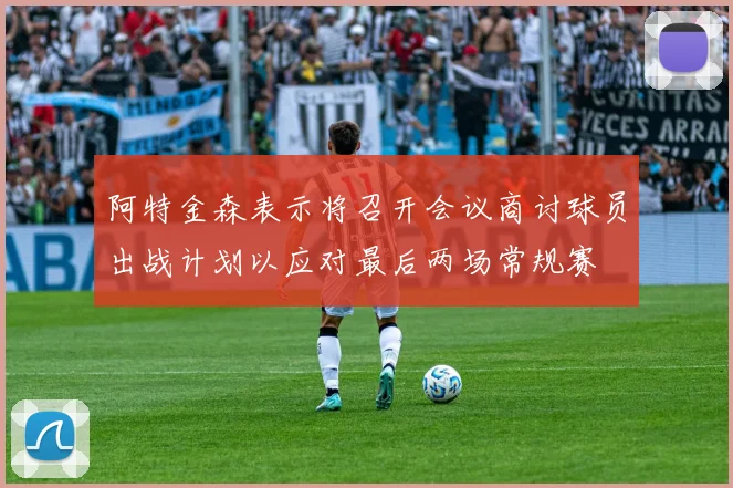 阿特金森表示将召开会议商讨球员出战计划以应对最后两场常规赛